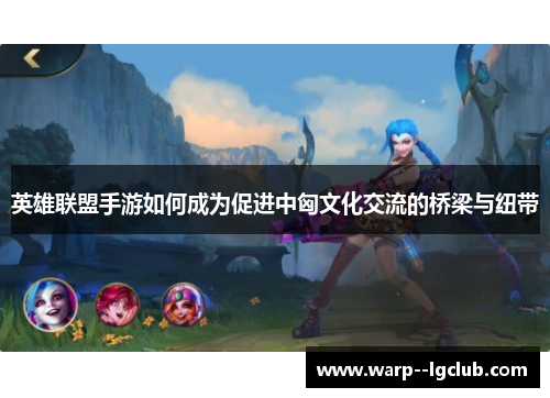 英雄联盟手游如何成为促进中匈文化交流的桥梁与纽带