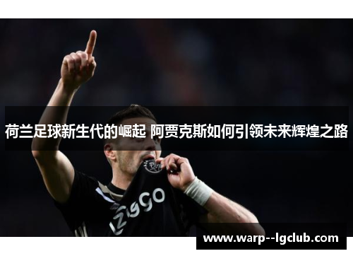 荷兰足球新生代的崛起 阿贾克斯如何引领未来辉煌之路