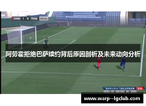 阿劳霍拒绝巴萨续约背后原因剖析及未来动向分析