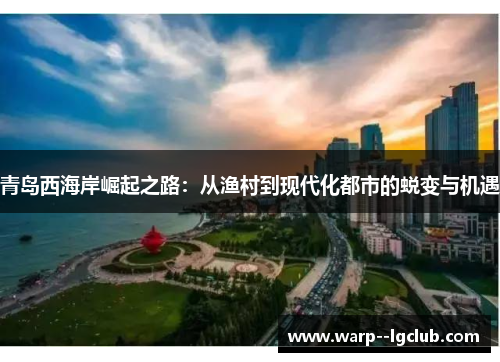 青岛西海岸崛起之路：从渔村到现代化都市的蜕变与机遇