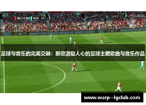 足球与音乐的完美交融:那些激励人心的足球主题歌曲与音乐作品 足球与音乐的完美交融:那些激励人心的足球主题歌曲与音乐作品