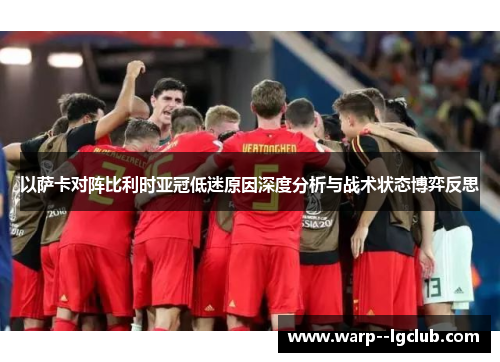 以萨卡对阵比利时亚冠低迷原因深度分析与战术状态博弈反思 以萨卡对阵比利时亚冠低迷原因深度分析与战术状态博弈反思