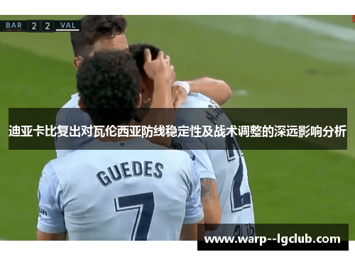 迪亚卡比复出对瓦伦西亚防线稳定性及战术调整的深远影响分析