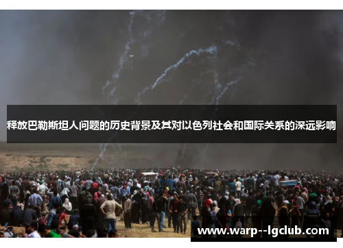 释放巴勒斯坦人问题的历史背景及其对以色列社会和国际关系的深远影响 释放巴勒斯坦人问题的历史背景及其对以色列社会和国际关系的深远影响