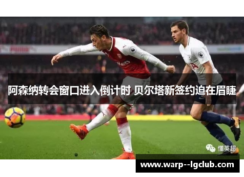 阿森纳转会窗口进入倒计时 贝尔塔新签约迫在眉睫