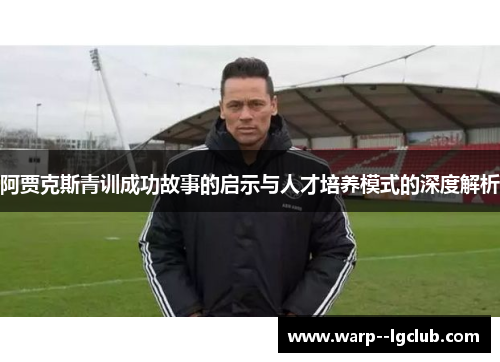 阿贾克斯青训成功故事的启示与人才培养模式的深度解析 阿贾克斯青训成功故事的启示与人才培养模式的深度解析