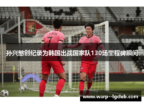 孙兴慜创纪录为韩国出战国家队130场里程碑瞬间
