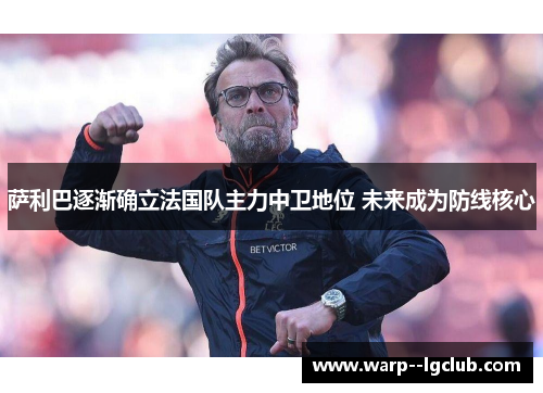 萨利巴逐渐确立法国队主力中卫地位 未来成为防线核心