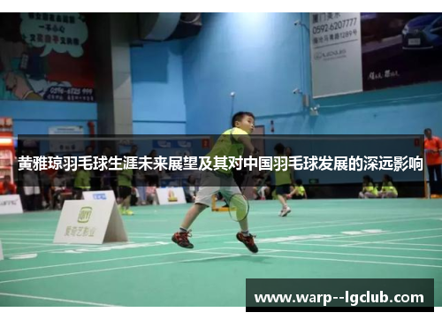 黄雅琼羽毛球生涯未来展望及其对中国羽毛球发展的深远影响