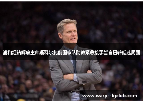 浦和红钻解雇主帅斯科尔扎前国家队助教紧急接手誓言扭转低迷局面 浦和红钻解雇主帅斯科尔扎前国家队助教紧急接手誓言扭转低迷局面