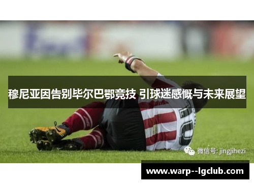 穆尼亚因告别毕尔巴鄂竞技 引球迷感慨与未来展望