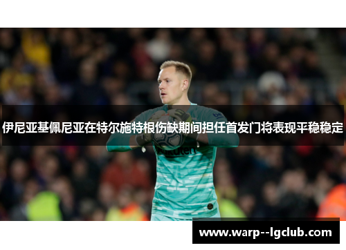伊尼亚基佩尼亚在特尔施特根伤缺期间担任首发门将表现平稳稳定 伊尼亚基佩尼亚在特尔施特根伤缺期间担任首发门将表现平稳稳定