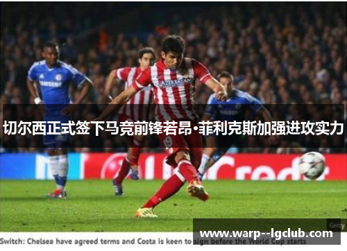切尔西正式签下马竞前锋若昂·菲利克斯加强进攻实力 切尔西正式签下马竞前锋若昂·菲利克斯加强进攻实力