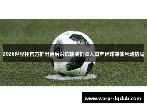 2026世界杯官方推出赛后采访辅助机器人重塑足球媒体互动格局 2026世界杯官方推出赛后采访辅助机器人重塑足球媒体互动格局