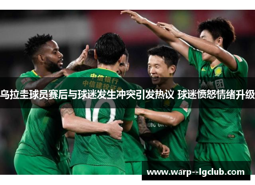 乌拉圭球员赛后与球迷发生冲突引发热议 球迷愤怒情绪升级 乌拉圭球员赛后与球迷发生冲突引发热议 球迷愤怒情绪升级